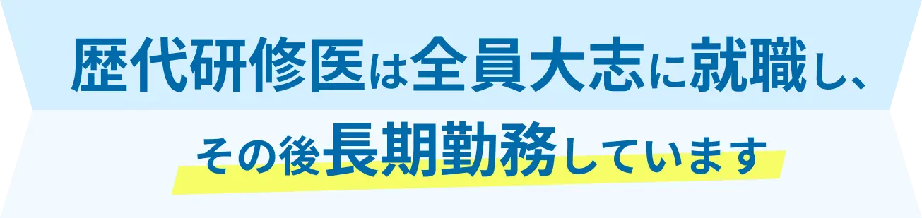 歴代研修医は全員大志に就職し、その後4年以上勤務しています